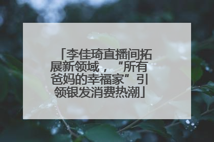 李佳琦直播间拓展新领域，“所有爸妈的幸福家”引领银发消费热潮