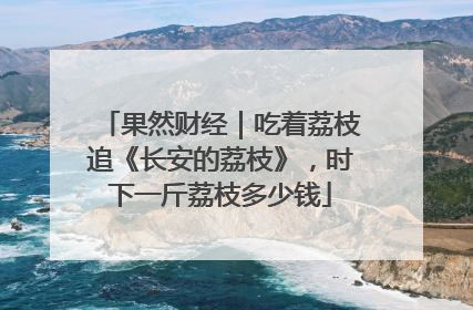 果然财经｜吃着荔枝追《长安的荔枝》，时下一斤荔枝多少钱
