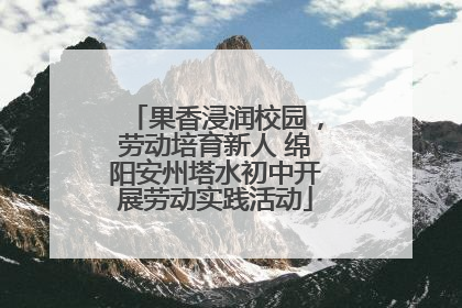 果香浸润校园，劳动培育新人 绵阳安州塔水初中开展劳动实践活动