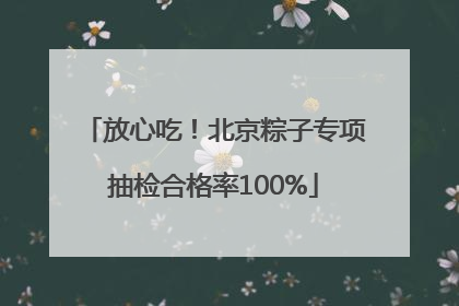 放心吃！北京粽子专项抽检合格率100%
