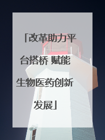 改革助力平台搭桥 赋能生物医药创新发展