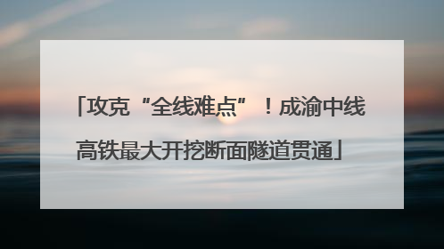 攻克“全线难点”！成渝中线高铁最大开挖断面隧道贯通