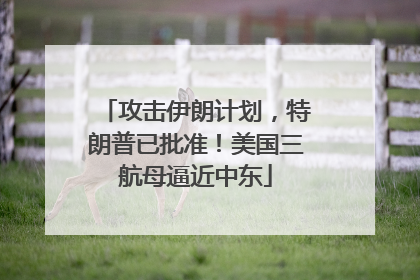 攻击伊朗计划，特朗普已批准！美国三航母逼近中东