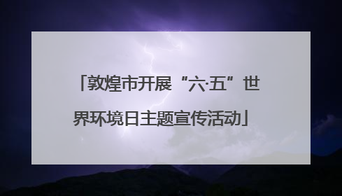 敦煌市开展“六·五”世界环境日主题宣传活动