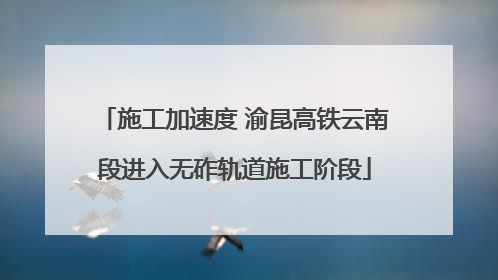 施工加速度 渝昆高铁云南段进入无砟轨道施工阶段