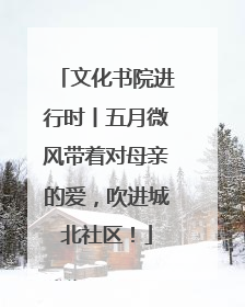 文化书院进行时丨五月微风带着对母亲的爱，吹进城北社区！