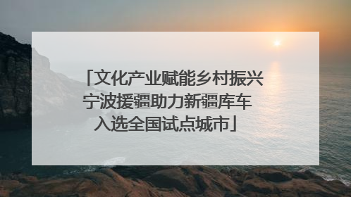 文化产业赋能乡村振兴 宁波援疆助力新疆库车入选全国试点城市