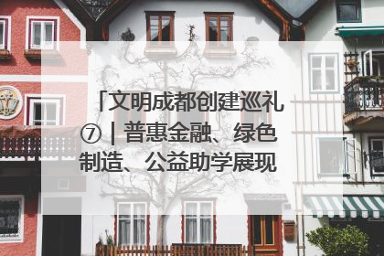 文明成都创建巡礼⑦｜普惠金融、绿色制造、公益助学展现城市文明底色