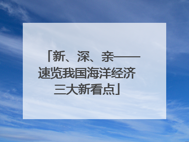 新、深、亲——速览我国海洋经济三大新看点
