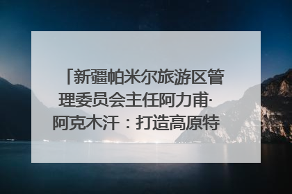 新疆帕米尔旅游区管理委员会主任阿力甫·阿克木汗：打造高原特色文旅品牌 推动县域旅游高质量发展｜第七届全国县域旅游研究成果发布系列活动