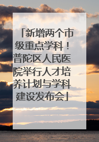 新增两个市级重点学科！普陀区人民医院举行人才培养计划与学科建设发布会