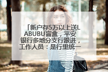 新户存5万以上送LABUBU盲盒，平安银行多地分支行跟进，工作人员：是行里统一的，进货渠道不清楚