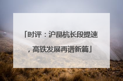 时评：沪昆杭长段提速，高铁发展再谱新篇