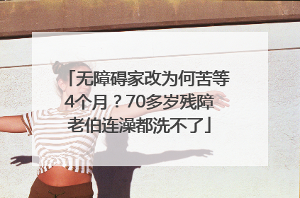 无障碍家改为何苦等4个月？70多岁残障老伯连澡都洗不了