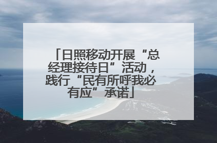 日照移动开展“总经理接待日”活动，践行“民有所呼我必有应”承诺