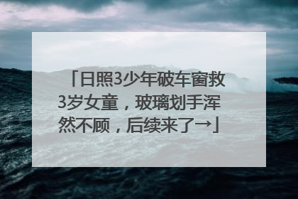 日照3少年破车窗救3岁女童，玻璃划手浑然不顾，后续来了→