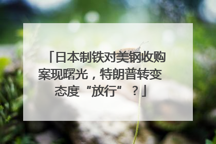 日本制铁对美钢收购案现曙光，特朗普转变态度“放行”？