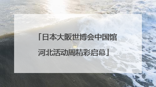 日本大阪世博会中国馆河北活动周精彩启幕