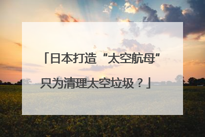 日本打造“太空航母”只为清理太空垃圾？