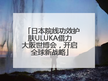 日本院线功效护肤ULUKA借力大阪世博会，开启全球新战略