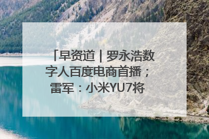 早资道｜罗永浩数字人百度电商首播；雷军：小米YU7将于6月底发布
