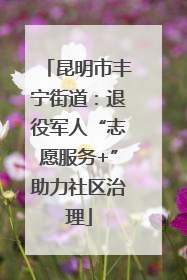 昆明市丰宁街道：退役军人“志愿服务+”助力社区治理