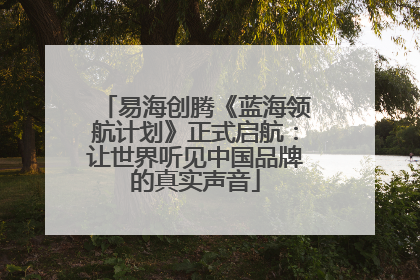 易海创腾《蓝海领航计划》正式启航：让世界听见中国品牌的真实声音