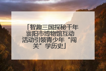 智趣三国探秘千年 襄阳市博物馆互动活动引领青少年“闯关”学历史