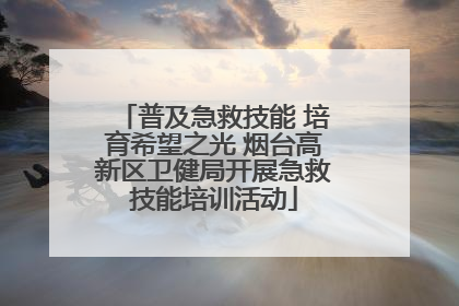 普及急救技能 培育希望之光 烟台高新区卫健局开展急救技能培训活动
