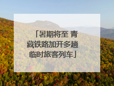 暑期将至 青藏铁路加开多趟临时旅客列车