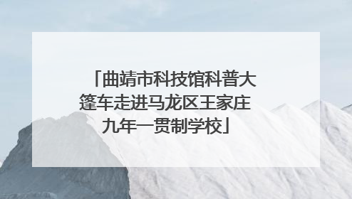 曲靖市科技馆科普大篷车走进马龙区王家庄九年一贯制学校