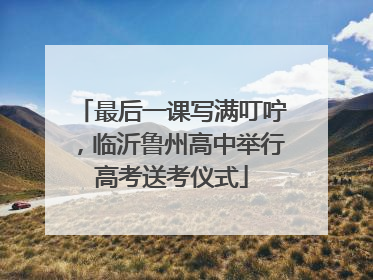 最后一课写满叮咛，临沂鲁州高中举行高考送考仪式