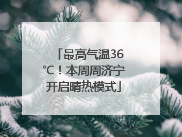 最高气温36℃！本周周济宁开启晴热模式