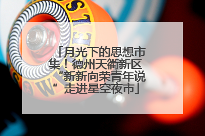 月光下的思想市集！德州天衢新区“新新向荣青年说”走进星空夜市
