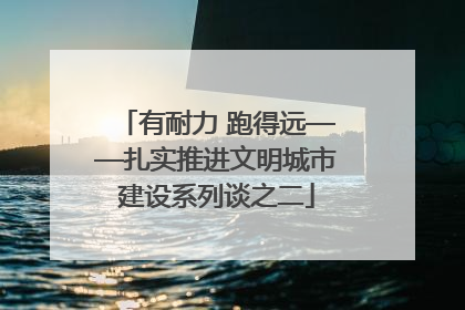 有耐力 跑得远——扎实推进文明城市建设系列谈之二