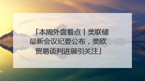 本周外盘看点丨美联储最新会议纪要公布，美欧贸易谈判进展引关注