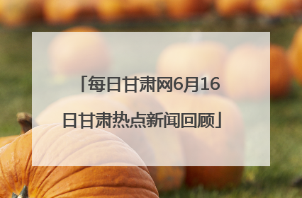 每日甘肃网6月16日甘肃热点新闻回顾