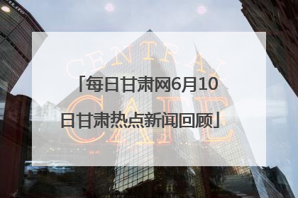 每日甘肃网6月10日甘肃热点新闻回顾