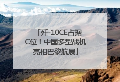 歼-10CE占据C位！中国多型战机亮相巴黎航展