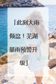 此刻大雨倾盆！芜湖暴雨预警升级