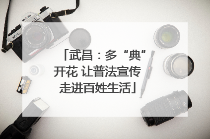 武昌：多“典”开花 让普法宣传走进百姓生活