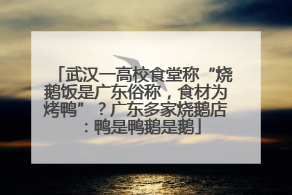 武汉一高校食堂称“烧鹅饭是广东俗称，食材为烤鸭”？广东多家烧鹅店：鸭是鸭鹅是鹅