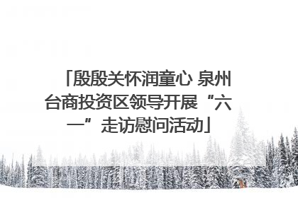 殷殷关怀润童心 泉州台商投资区领导开展“六一”走访慰问活动
