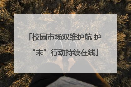 校园市场双维护航 护“未”行动持续在线