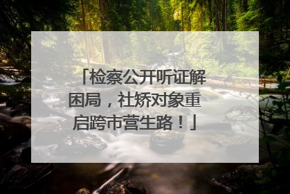 检察公开听证解困局，社矫对象重启跨市营生路！