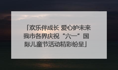 欢乐伴成长 爱心护未来 我市各界庆祝“六一”国际儿童节活动精彩纷呈