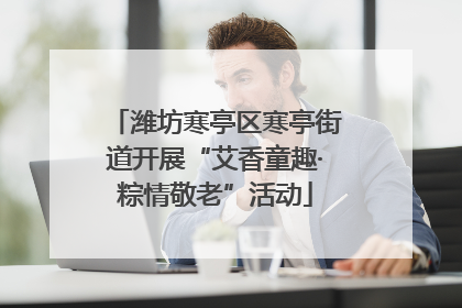 潍坊寒亭区寒亭街道开展“艾香童趣·粽情敬老”活动