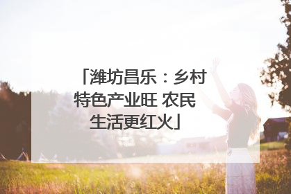 潍坊昌乐：乡村特色产业旺 农民生活更红火