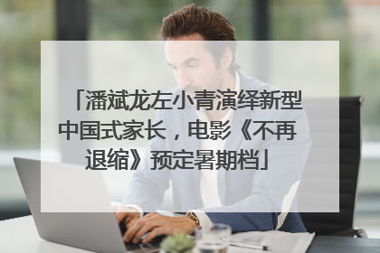 潘斌龙左小青演绎新型中国式家长，电影《不再退缩》预定暑期档