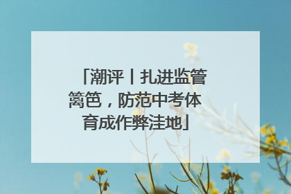 潮评丨扎进监管篱笆，防范中考体育成作弊洼地